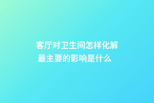 客厅对卫生间怎样化解 最主要的影响是什么